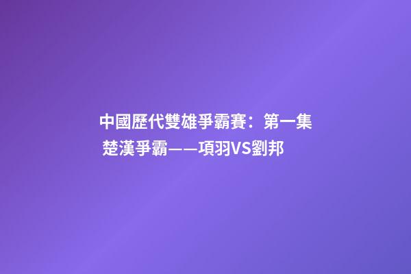 中國歷代雙雄爭霸賽：第一集 楚漢爭霸——項羽VS劉邦-第1張-觀點-玄機派